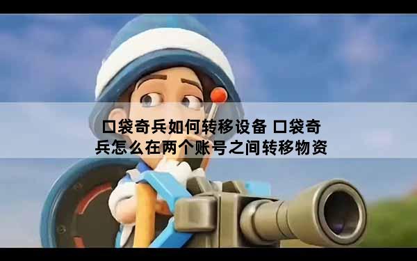 口袋奇兵如何转移设备 口袋奇兵怎么在两个账号之间转移物资